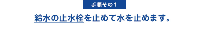 水落とし手順その１：給水の止水栓を止めて水を止めます。